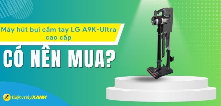 Có nên mua máy hút bụi cầm tay LG A9K-Ultra không? 8 lý do nên mua