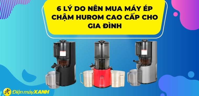 Có nên mua máy ép chậm Hurom cao cấp? 6 lý do nên mua máy ép chậm Hurom cao cấp cho gia đình