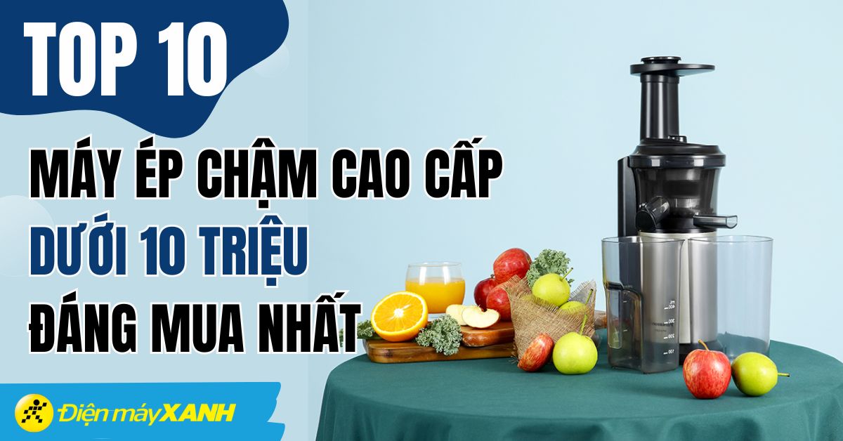 Top 10 máy ép chậm cao cấp, đáng mua nhất dưới 10 triệu tại Điện máy XANH