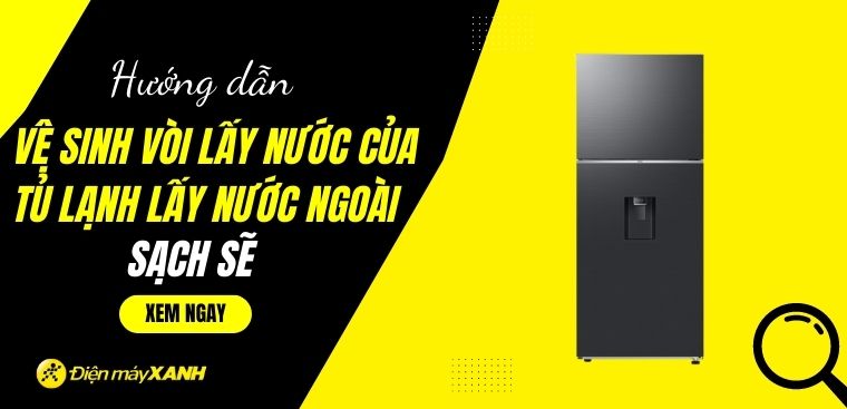 Hướng dẫn vệ sinh vòi lấy nước của tủ lạnh lấy nước ngoài sạch sẽ