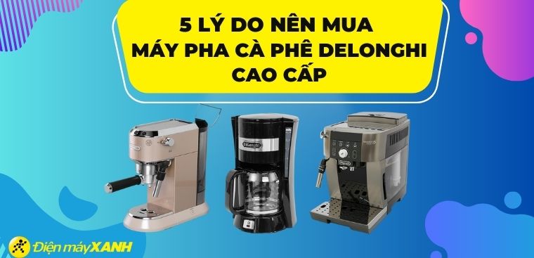 Có nên mua máy pha cà phê Delonghi cao cấp không? 5 lý do nên mua máy pha cà phê Delonghi cao cấp