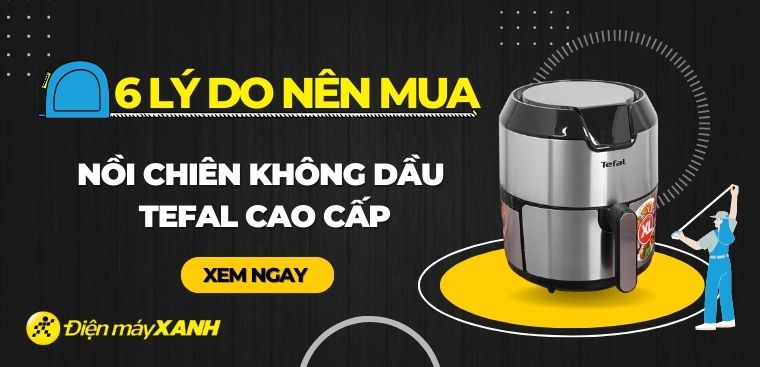 Có nên mua nồi chiên không dầu Tefal cao cấp không? 6 lý do nên mua