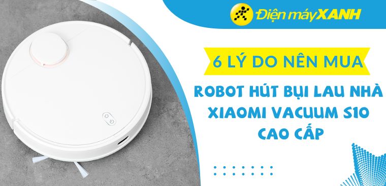 Có nên mua robot hút bụi lau nhà Xiaomi Vacuum S10 không? 6 lý do nên mua