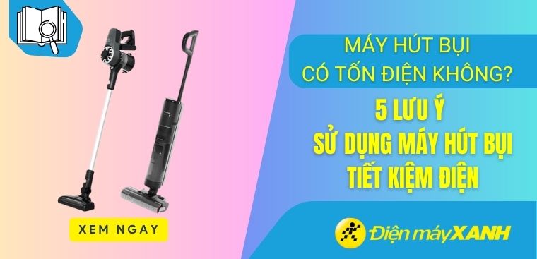 Máy hút bụi có tốn điện không? 5 lưu ý sử dụng máy hút bụi tiết kiệm điện