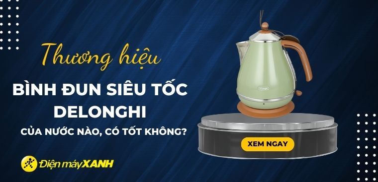 Bình đun siêu tốc Delonghi của nước nào? Có tốt không? Có nên mua