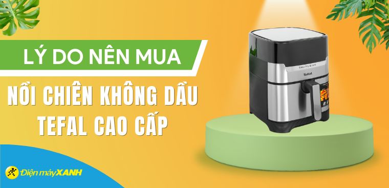 6 lý do nên mua nồi chiên không dầu Tefal cao cấp cho gia đình