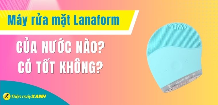 Máy rửa mặt Lanaform của nước nào? Có tốt không?