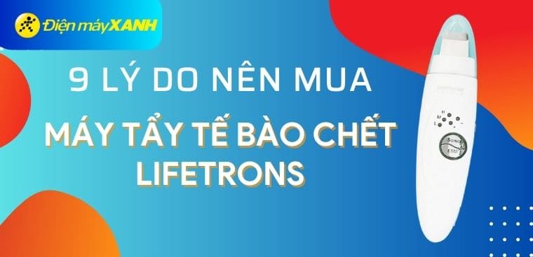 9 lý do nên mua máy tẩy tế bào chết Lifetrons để chăm sóc sức khỏe của làn da