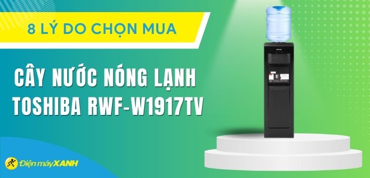 8 lý do nên sắm ngay cây nước nóng lạnh Toshiba RWF-W1917TV 650W cho gia đình