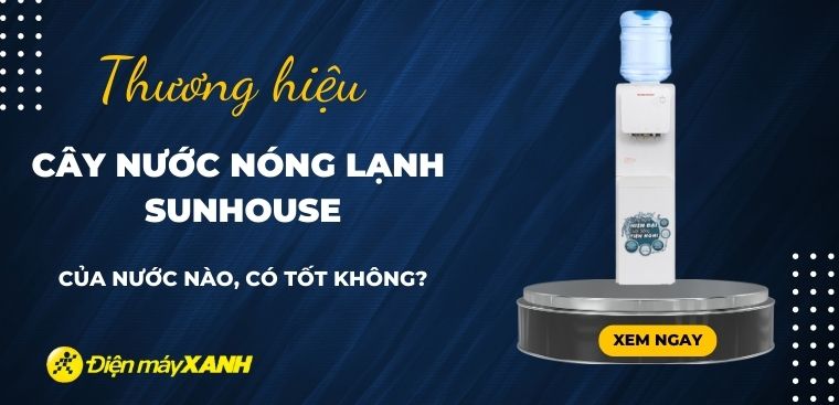 Cây nước nóng lạnh Sunhouse của nước nào? Có tốt không? Có nên mua không?