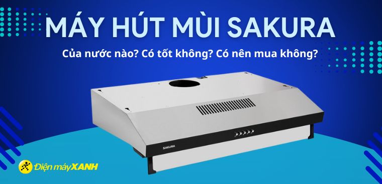 Máy hút mùi Sakura của nước nào? Có tốt không? Có nên mua không?