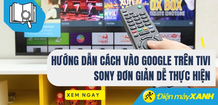 Hướng dẫn cách vào Google trên tivi Sony đơn giản dễ thực hiện