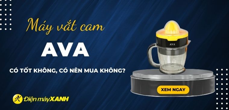 Máy vắt cam AVA có tốt không? Có nên mua không?
