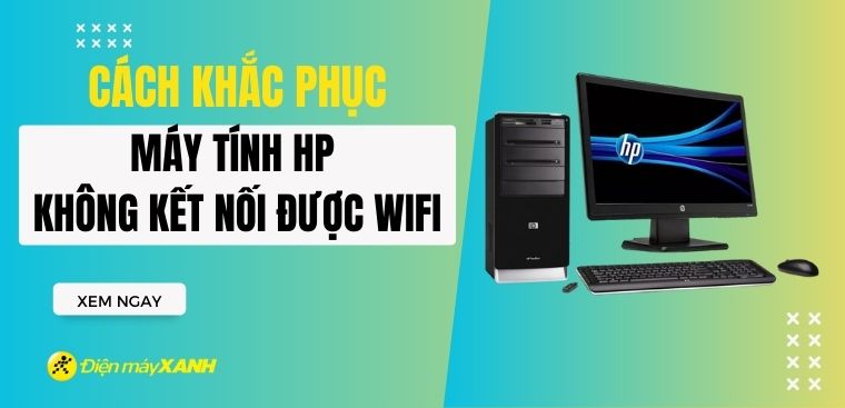Máy tính HP không kết nối được wifi - Cách khắc phục nhanh chóng, hiệu quả