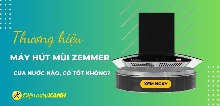 Máy hút mùi Zemmer của nước nào? Có tốt không? Có nên mua không?
