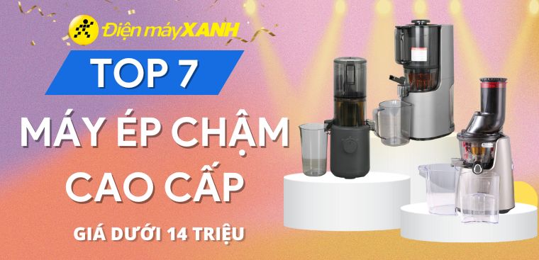 Top 7 máy ép chậm cao cấp giá dưới 14 triệu chất lượng nhất tại Điện máy XANH