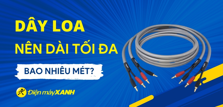 Dây loa nên dài tối đa bao nhiêu mét? Có nên sử dụng dây loa dài không?