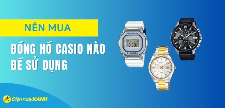 Nên mua đồng hồ Casio nào 2025? Các dòng đồng hồ Casio hiện nay