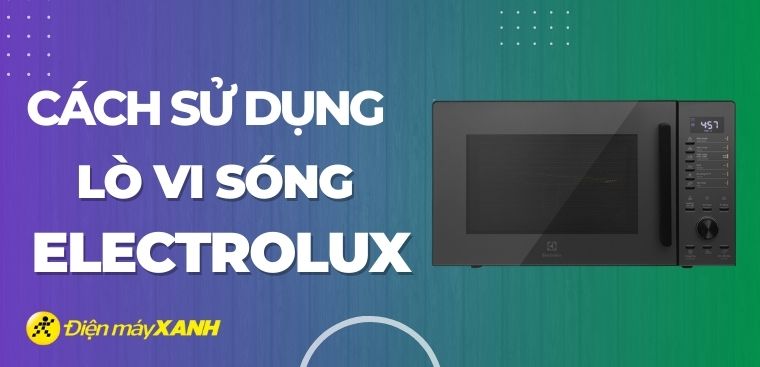 Cách sử dụng lò vi sóng Electrolux đơn giản, chi tiết