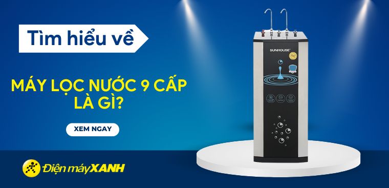 Máy lọc nước 9 cấp là gì? Có nên mua không? Tư vấn mua theo nhu cầu sử dụng