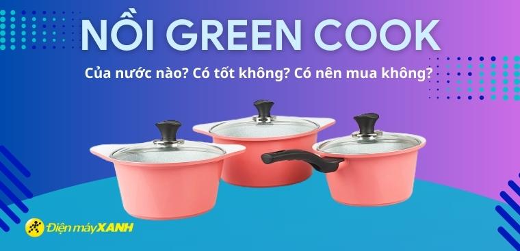 Nồi Green Cook của nước nào? Có tốt không? Có nên mua không?