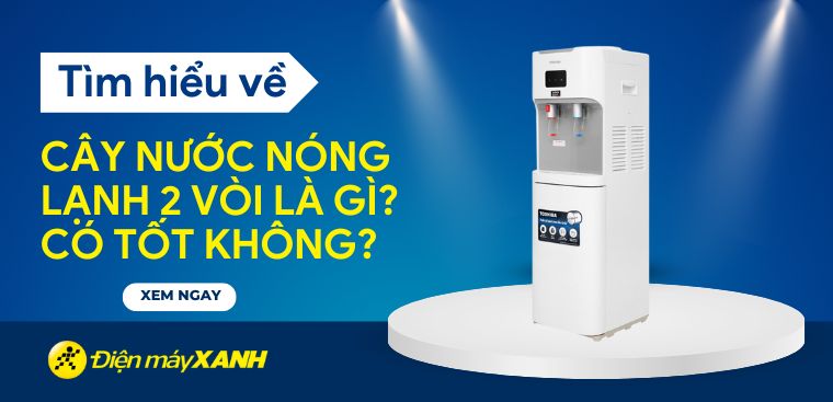 Cây nước nóng lạnh 2 vòi là gì? Có tốt không? Một số lưu ý khi mua