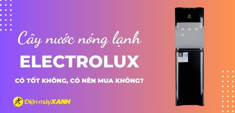 Cây nước nóng lạnh Electrolux của nước nào? Có tốt không? Có nên mua không?