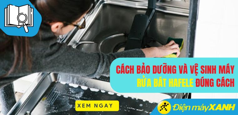 Cách bảo dưỡng và vệ sinh máy rửa bát Hafele đúng cách