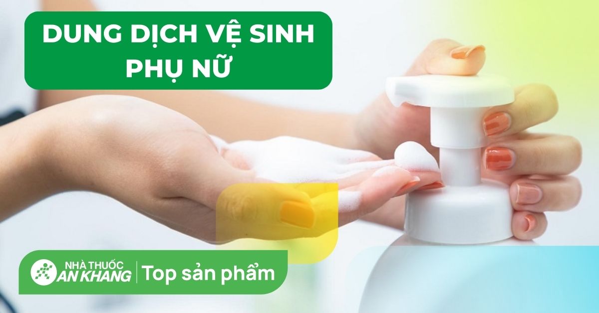 Top 21 dung dịch vệ sinh phụ nữ bác sĩ khuyên dùng cho các chị em