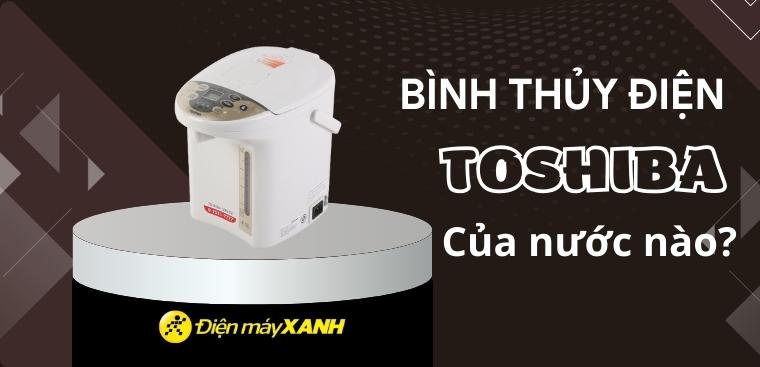 Bình thủy điện Toshiba của nước nào? Có tốt không? Có nên mua không?