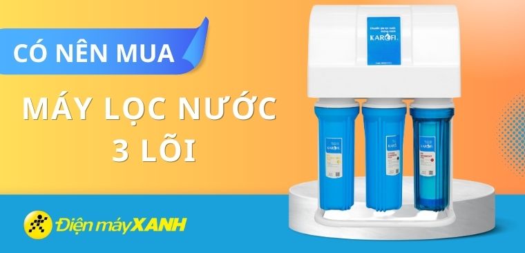 Có nên sử dụng máy lọc nước 3 lõi không? Một số lưu ý khi dùng