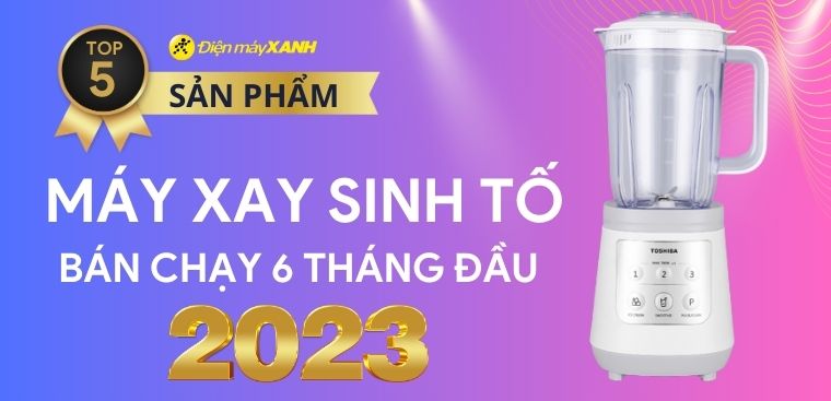 Top 5 máy xay sinh tố bán chạy nhất 6 tháng đầu năm 2023 tại Điện máy XANH