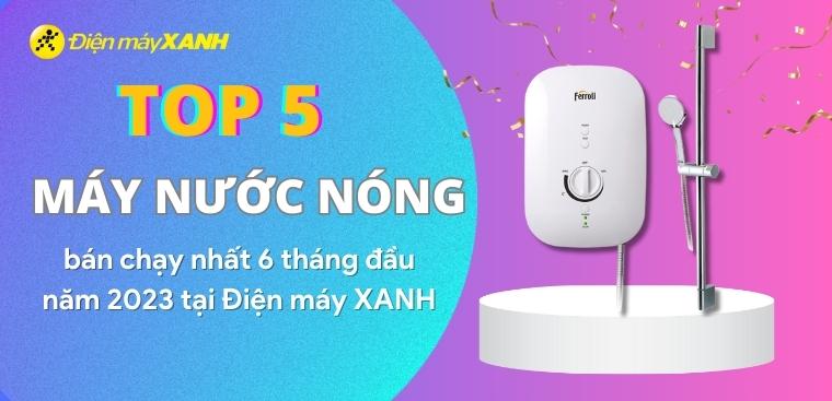 Top 5 máy nước nóng bán chạy nhất 6 tháng đầu năm 2023 tại Điện máy XANH