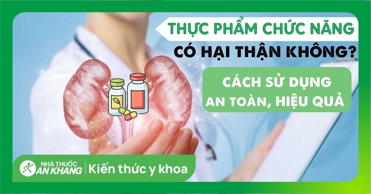 Thực phẩm chức năng có hại thận không? Cách sử dụng an toàn