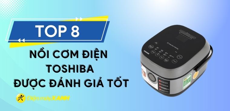 Top 8 nồi cơm điện Toshiba được đánh giá tốt tại Điện máy XANH