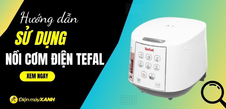 Hướng dẫn sử dụng nồi cơm điện Tefal đúng cách và an toàn