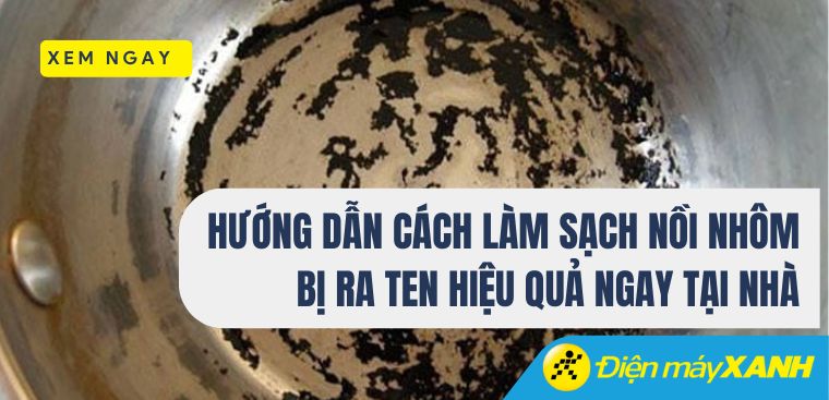 Hướng dẫn cách làm sạch nồi nhôm bị ra ten hiệu quả ngay tại nhà