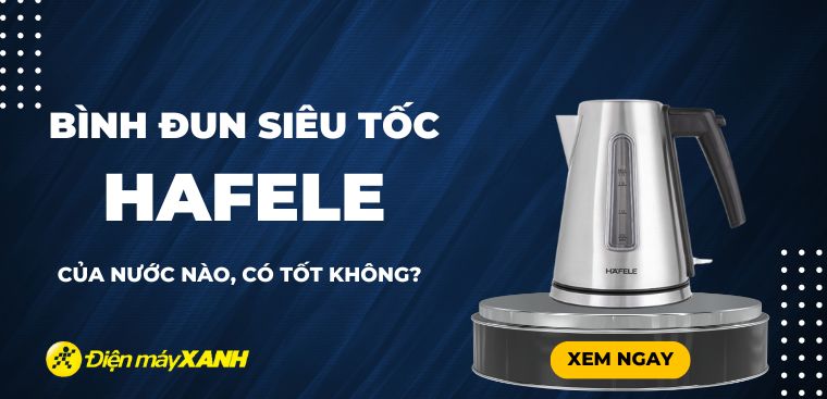 Bình đun siêu tốc Hafele có tốt không? Có nên mua không?