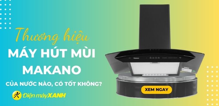 Máy hút mùi Makano của nước nào? Có tốt không? Có nên mua?