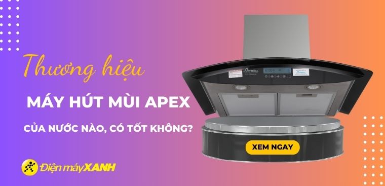 Máy hút mùi Apex của nước nào? Có tốt không? Có nên mua?