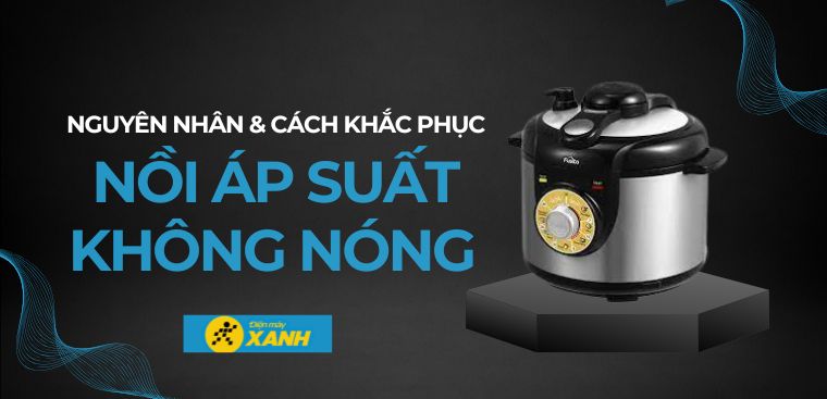 Nguyên nhân và cách khắc phục nồi áp suất không nóng khi sử dụng