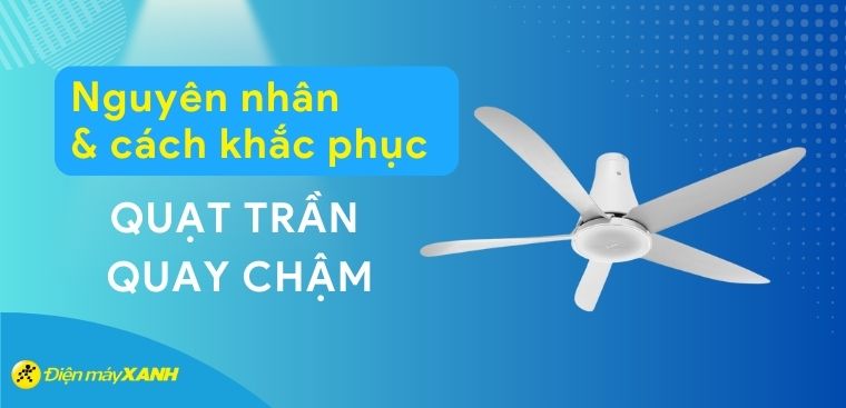 Tại sao quạt trần quay chậm? Nguyên nhân và cách khắc phục hiệu quả