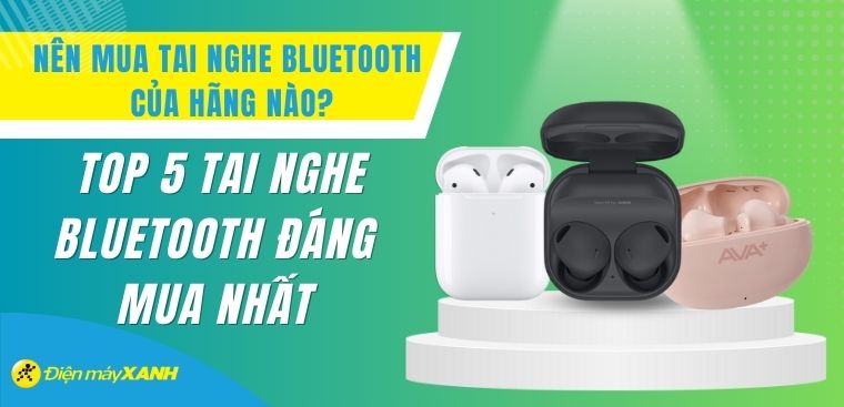 Nên mua tai nghe Bluetooth của hãng nào? Top 5 tai nghe Bluetooth đáng mua nhất
