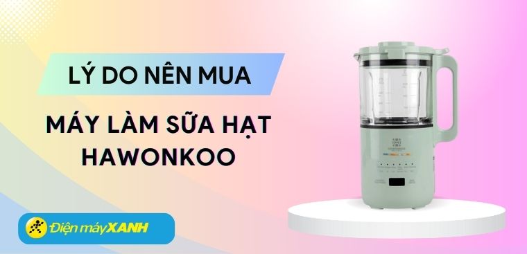 Có nên mua máy làm sữa hạt Hawonkoo không? 5 lý do nên mua máy làm sữa hạt Hawonkoo