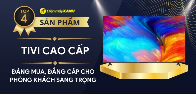 Top 4 tivi cao cấp đáng mua, đẳng cấp cho phòng khách sang trọng