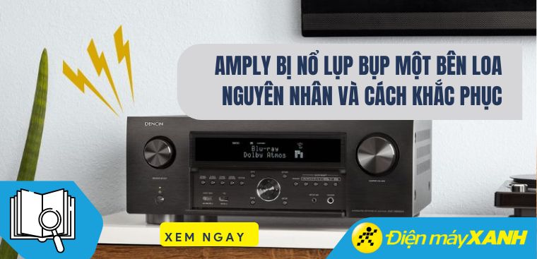 Amply bị nổ lụp bụp một bên loa - Nguyên nhân và cách khắc phục