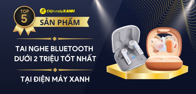 Top 5 tai nghe bluetooth dưới 2 triệu tốt nhất tại Điện máy XANH