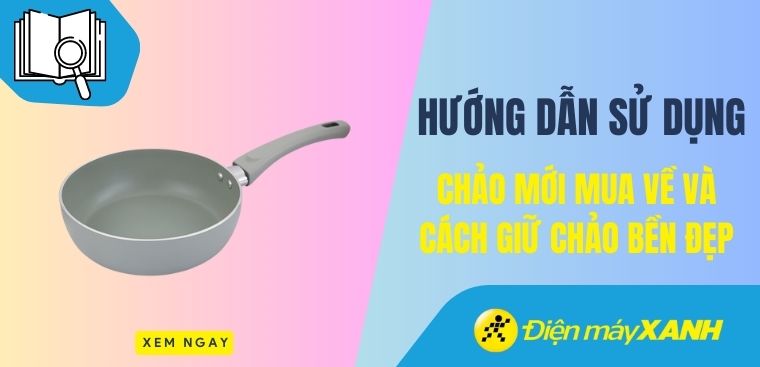 Chảo mới mua về nên làm gì? Hướng dẫn cách giữ các loại chảo luôn bền đẹp như mới