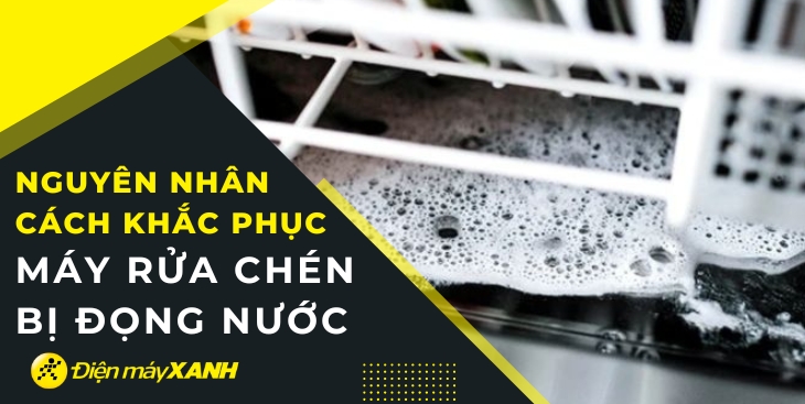 Nguyên nhân máy rửa chén bị đọng nước và cách khắc phục