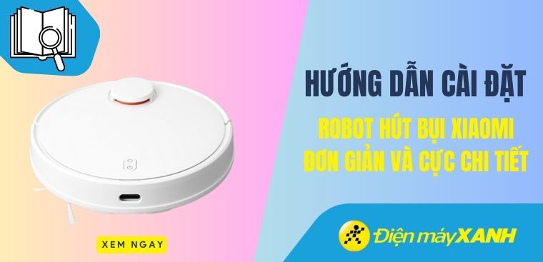 Hướng dẫn cách cài đặt robot hút bụi Xiaomi đơn giản và cực chi tiết